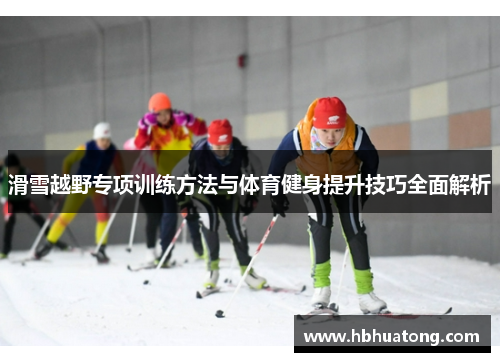 滑雪越野专项训练方法与体育健身提升技巧全面解析